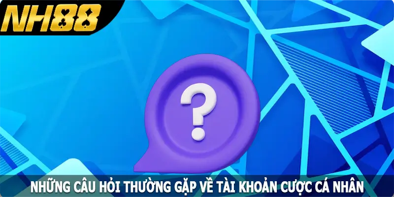 Những câu hỏi thường gặp về tài khoản cược cá nhân
